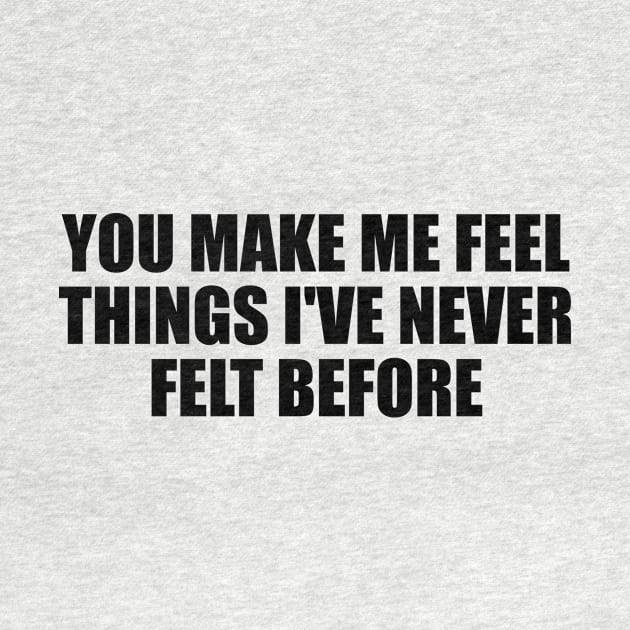 You make me feel things I've never felt before by BL4CK&WH1TE 